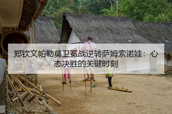 郑钦文帕勒莫卫冕战逆转萨姆索诺娃：心态决胜的关键时刻