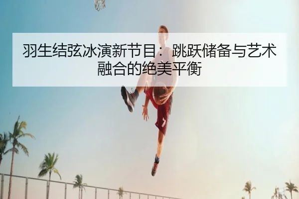 羽生结弦冰演新节目：跳跃储备与艺术融合的绝美平衡