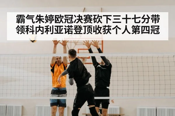 霸气朱婷欧冠决赛砍下三十七分带领科内利亚诺登顶收获个人第四冠