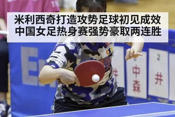 米利西奇打造攻势足球初见成效中国女足热身赛强势豪取两连胜