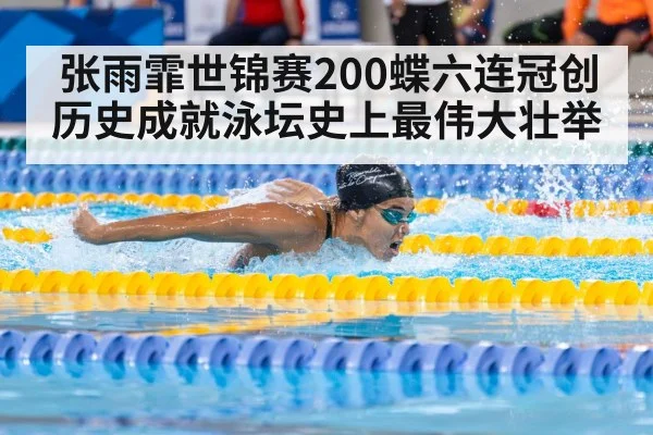 张雨霏世锦赛200蝶六连冠创历史成就泳坛史上最伟大壮举
