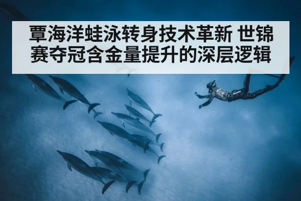 覃海洋蛙泳转身技术革新 世锦赛夺冠含金量提升的深层逻辑