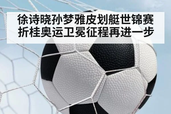 徐诗晓孙梦雅皮划艇世锦赛折桂奥运卫冕征程再进一步