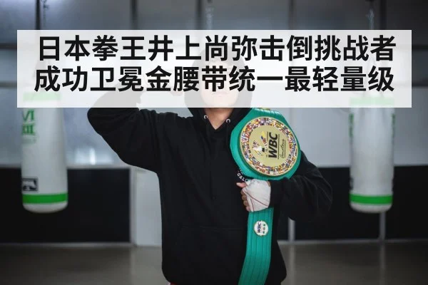 日本拳王井上尚弥击倒挑战者成功卫冕金腰带统一最轻量级