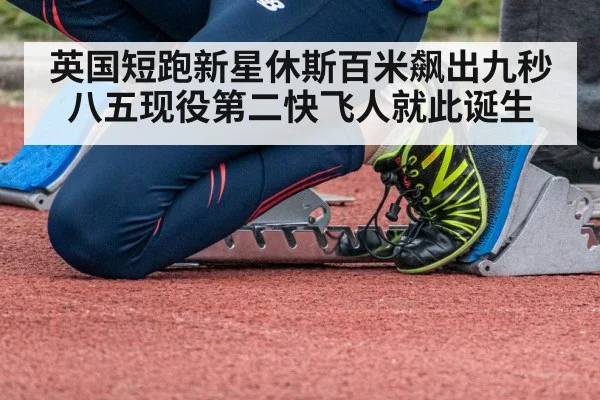 英国短跑新星休斯百米飙出九秒八五现役第二快飞人就此诞生